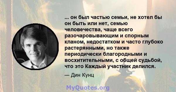 ... он был частью семьи, не хотел бы он быть или нет, семью человечества, чаще всего разочаровывающим и спорным кланом, недостатком и часто глубоко растерянными, но также периодически благородными и восхитительными, с