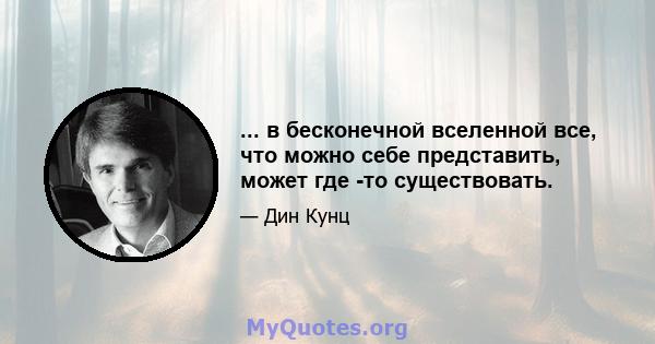 ... в бесконечной вселенной все, что можно себе представить, может где -то существовать.