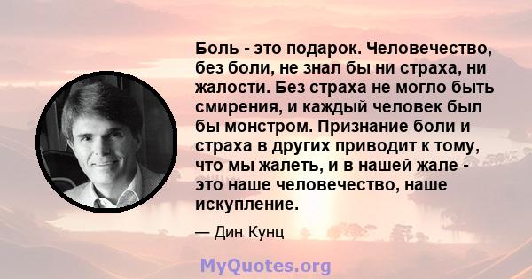 Боль - это подарок. Человечество, без боли, не знал бы ни страха, ни жалости. Без страха не могло быть смирения, и каждый человек был бы монстром. Признание боли и страха в других приводит к тому, что мы жалеть, и в