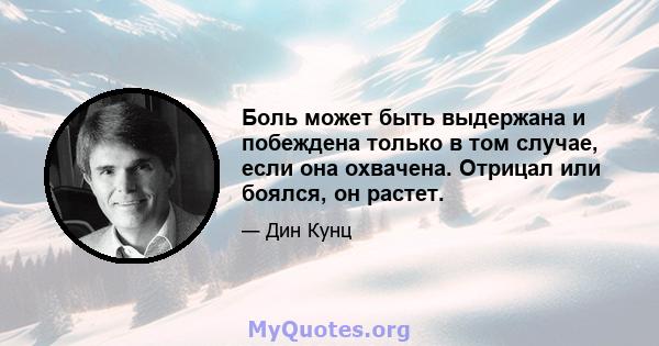 Боль может быть выдержана и побеждена только в том случае, если она охвачена. Отрицал или боялся, он растет.