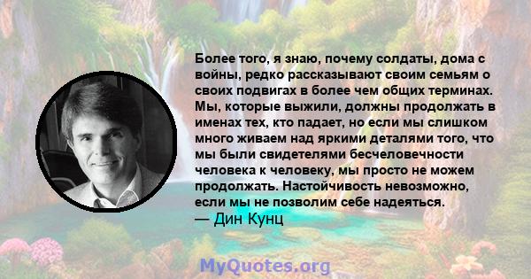 Более того, я знаю, почему солдаты, дома с войны, редко рассказывают своим семьям о своих подвигах в более чем общих терминах. Мы, которые выжили, должны продолжать в именах тех, кто падает, но если мы слишком много