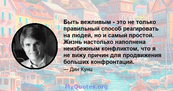 Быть вежливым - это не только правильный способ реагировать на людей, но и самый простой. Жизнь настолько наполнена неизбежным конфликтом, что я не вижу причин для продвижения больших конфронтаций.