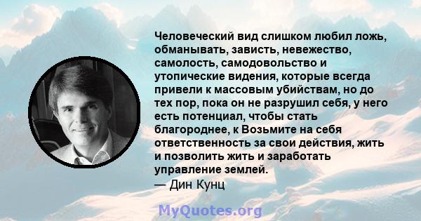 Человеческий вид слишком любил ложь, обманывать, зависть, невежество, самолость, самодовольство и утопические видения, которые всегда привели к массовым убийствам, но до тех пор, пока он не разрушил себя, у него есть