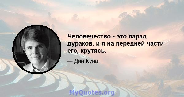 Человечество - это парад дураков, и я на передней части его, крутясь.