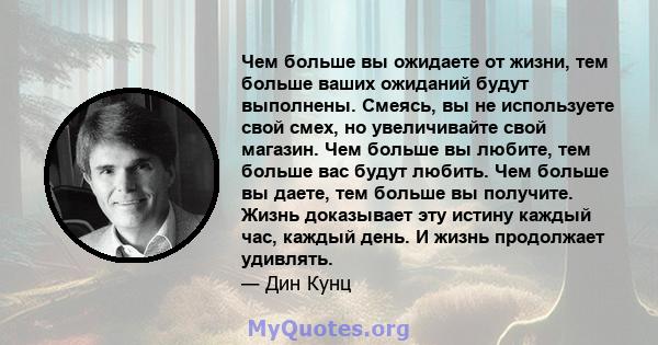 Чем больше вы ожидаете от жизни, тем больше ваших ожиданий будут выполнены. Смеясь, вы не используете свой смех, но увеличивайте свой магазин. Чем больше вы любите, тем больше вас будут любить. Чем больше вы даете, тем