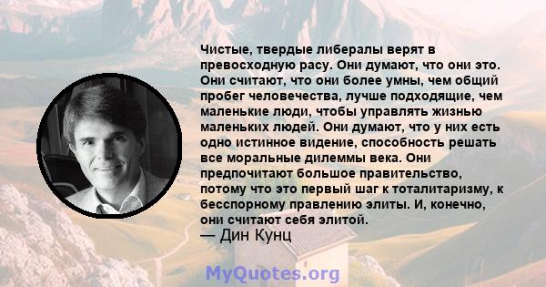 Чистые, твердые либералы верят в превосходную расу. Они думают, что они это. Они считают, что они более умны, чем общий пробег человечества, лучше подходящие, чем маленькие люди, чтобы управлять жизнью маленьких людей.