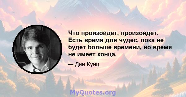 Что произойдет, произойдет. Есть время для чудес, пока не будет больше времени, но время не имеет конца.