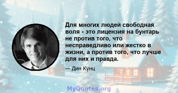 Для многих людей свободная воля - это лицензия на бунтарь не против того, что несправедливо или жестко в жизни, а против того, что лучше для них и правда.