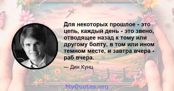 Для некоторых прошлое - это цепь, каждый день - это звено, отводящее назад к тому или другому болту, в том или ином темном месте, и завтра вчера - раб вчера.