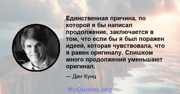 Единственная причина, по которой я бы написал продолжение, заключается в том, что если бы я был поражен идеей, которая чувствовала, что я равен оригиналу. Слишком много продолжений уменьшают оригинал.