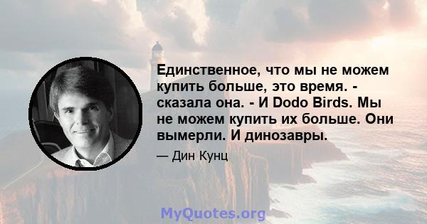 Единственное, что мы не можем купить больше, это время. - сказала она. - И Dodo Birds. Мы не можем купить их больше. Они вымерли. И динозавры.