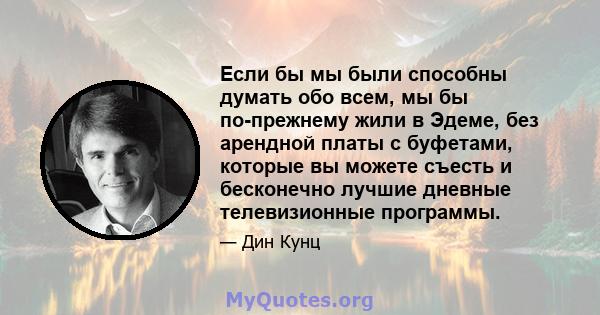 Если бы мы были способны думать обо всем, мы бы по-прежнему жили в Эдеме, без арендной платы с буфетами, которые вы можете съесть и бесконечно лучшие дневные телевизионные программы.