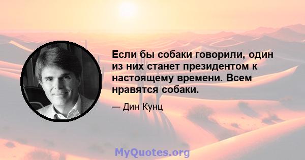 Если бы собаки говорили, один из них станет президентом к настоящему времени. Всем нравятся собаки.