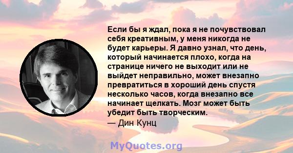 Если бы я ждал, пока я не почувствовал себя креативным, у меня никогда не будет карьеры. Я давно узнал, что день, который начинается плохо, когда на странице ничего не выходит или не выйдет неправильно, может внезапно