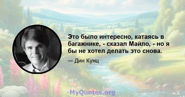 Это было интересно, катаясь в багажнике, - сказал Майло, - но я бы не хотел делать это снова.