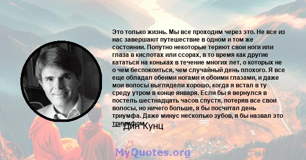 Это только жизнь. Мы все проходим через это. Не все из нас завершают путешествие в одном и том же состоянии. Попутно некоторые теряют свои ноги или глаза в кислотах или ссорах, в то время как другие кататься на коньках