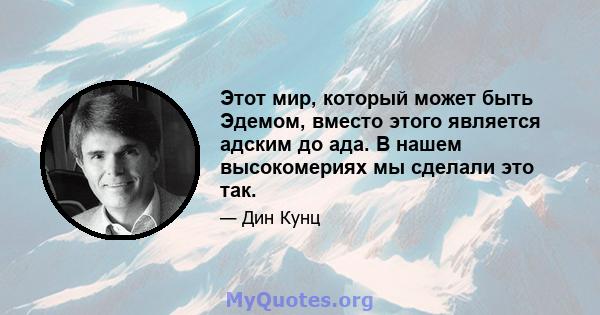 Этот мир, который может быть Эдемом, вместо этого является адским до ада. В нашем высокомериях мы сделали это так.