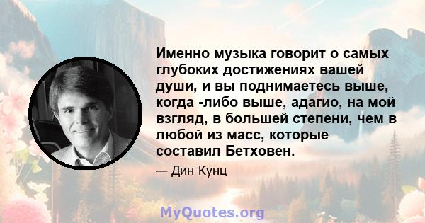 Именно музыка говорит о самых глубоких достижениях вашей души, и вы поднимаетесь выше, когда -либо выше, адагио, на мой взгляд, в большей степени, чем в любой из масс, которые составил Бетховен.