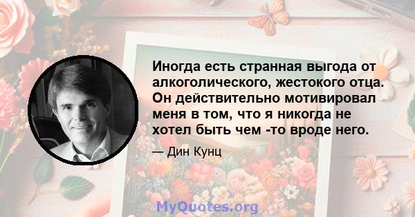 Иногда есть странная выгода от алкоголического, жестокого отца. Он действительно мотивировал меня в том, что я никогда не хотел быть чем -то вроде него.