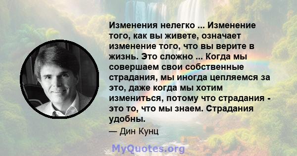 Изменения нелегко ... Изменение того, как вы живете, означает изменение того, что вы верите в жизнь. Это сложно ... Когда мы совершаем свои собственные страдания, мы иногда цепляемся за это, даже когда мы хотим