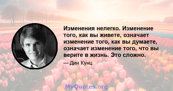 Изменения нелегко. Изменение того, как вы живете, означает изменение того, как вы думаете, означает изменение того, что вы верите в жизнь. Это сложно.