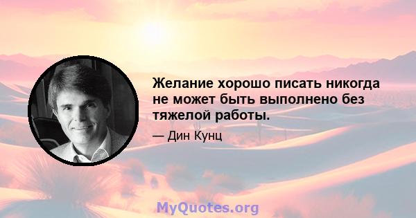 Желание хорошо писать никогда не может быть выполнено без тяжелой работы.