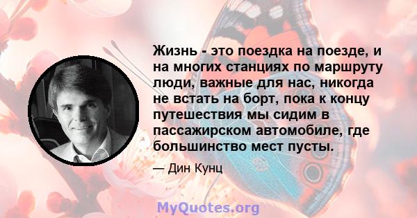 Жизнь - это поездка на поезде, и на многих станциях по маршруту люди, важные для нас, никогда не встать на борт, пока к концу путешествия мы сидим в пассажирском автомобиле, где большинство мест пусты.