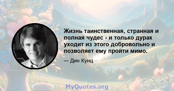 Жизнь таинственная, странная и полная чудес - и только дурак уходит из этого добровольно и позволяет ему пройти мимо.