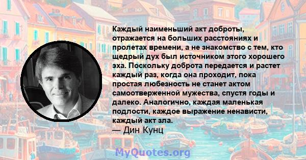 Каждый наименьший акт доброты, отражается на больших расстояниях и пролетах времени, а не знакомство с тем, кто щедрый дух был источником этого хорошего эха. Поскольку доброта передается и растет каждый раз, когда она