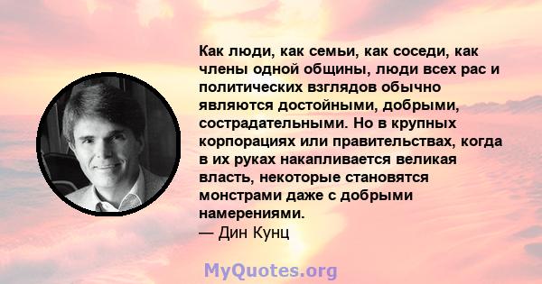 Как люди, как семьи, как соседи, как члены одной общины, люди всех рас и политических взглядов обычно являются достойными, добрыми, сострадательными. Но в крупных корпорациях или правительствах, когда в их руках