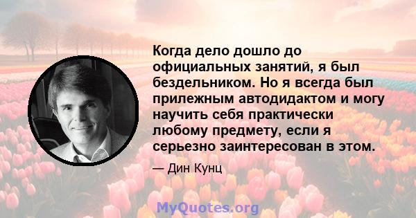 Когда дело дошло до официальных занятий, я был бездельником. Но я всегда был прилежным автодидактом и могу научить себя практически любому предмету, если я серьезно заинтересован в этом.