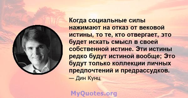 Когда социальные силы нажимают на отказ от вековой истины, то те, кто отвергает, это будет искать смысл в своей собственной истине. Эти истины редко будут истиной вообще; Это будут только коллекции личных предпочтений и 