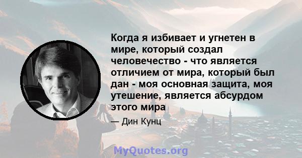 Когда я избивает и угнетен в мире, который создал человечество - что является отличием от мира, который был дан - моя основная защита, моя утешение, является абсурдом этого мира