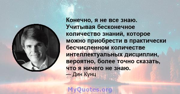 Конечно, я не все знаю. Учитывая бесконечное количество знаний, которое можно приобрести в практически бесчисленном количестве интеллектуальных дисциплин, вероятно, более точно сказать, что я ничего не знаю.