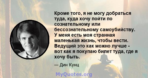 Кроме того, я не могу добраться туда, куда хочу пойти по сознательному или бессознательному самоубийству. У меня есть моя странная маленькая жизнь, чтобы вести. Ведущий это как можно лучше - вот как я покупаю билет