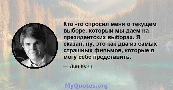 Кто -то спросил меня о текущем выборе, который мы даем на президентских выборах. Я сказал, ну, это как два из самых страшных фильмов, которые я могу себе представить.