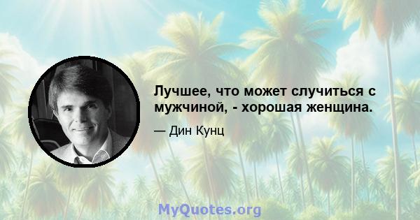 Лучшее, что может случиться с мужчиной, - хорошая женщина.