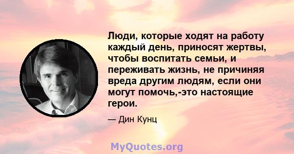 Люди, которые ходят на работу каждый день, приносят жертвы, чтобы воспитать семьи, и переживать жизнь, не причиняя вреда другим людям, если они могут помочь,-это настоящие герои.