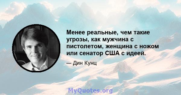 Менее реальные, чем такие угрозы, как мужчина с пистолетом, женщина с ножом или сенатор США с идеей.