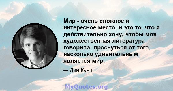 Мир - очень сложное и интересное место, и это то, что я действительно хочу, чтобы моя художественная литература говорила: проснуться от того, насколько удивительным является мир.