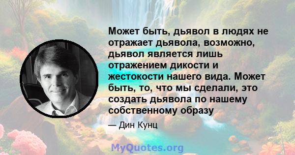 Может быть, дьявол в людях не отражает дьявола, возможно, дьявол является лишь отражением дикости и жестокости нашего вида. Может быть, то, что мы сделали, это создать дьявола по нашему собственному образу