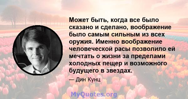 Может быть, когда все было сказано и сделано, воображение было самым сильным из всех оружия. Именно воображение человеческой расы позволило ей мечтать о жизни за пределами холодных пещер и возможного будущего в звездах.