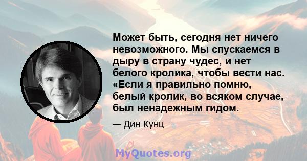 Может быть, сегодня нет ничего невозможного. Мы спускаемся в дыру в страну чудес, и нет белого кролика, чтобы вести нас. «Если я правильно помню, белый кролик, во всяком случае, был ненадежным гидом.