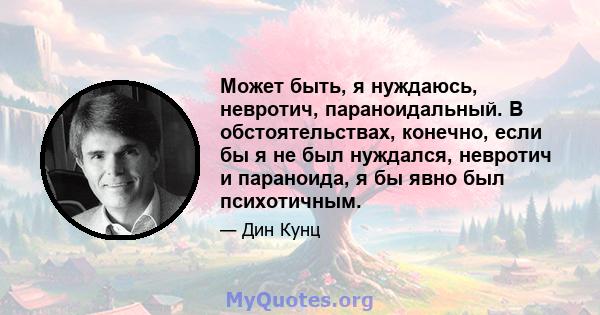 Может быть, я нуждаюсь, невротич, параноидальный. В обстоятельствах, конечно, если бы я не был нуждался, невротич и параноида, я бы явно был психотичным.