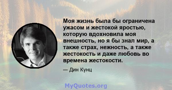 Моя жизнь была бы ограничена ужасом и жестокой яростью, которую вдохновила моя внешность, но я бы знал мир, а также страх, нежность, а также жестокость и даже любовь во времена жестокости.