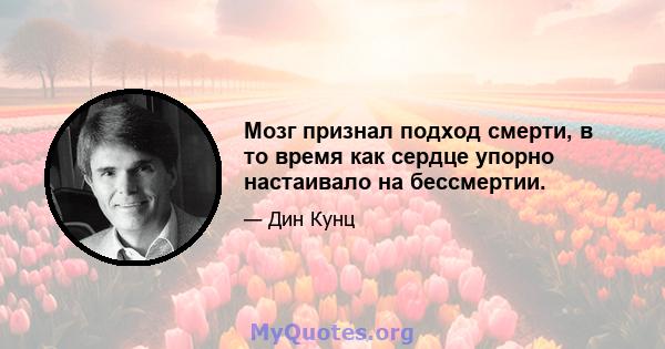 Мозг признал подход смерти, в то время как сердце упорно настаивало на бессмертии.