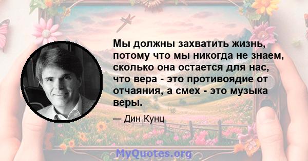 Мы должны захватить жизнь, потому что мы никогда не знаем, сколько она остается для нас, что вера - это противоядие от отчаяния, а смех - это музыка веры.