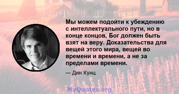 Мы можем подойти к убеждению с интеллектуального пути, но в конце концов, Бог должен быть взят на веру. Доказательства для вещей этого мира, вещей во времени и времени, а не за пределами времени.