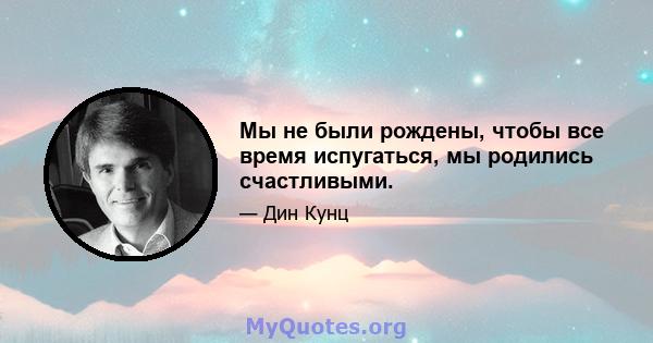 Мы не были рождены, чтобы все время испугаться, мы родились счастливыми.