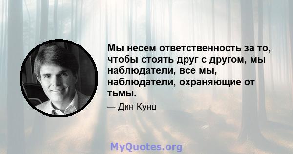 Мы несем ответственность за то, чтобы стоять друг с другом, мы наблюдатели, все мы, наблюдатели, охраняющие от тьмы.